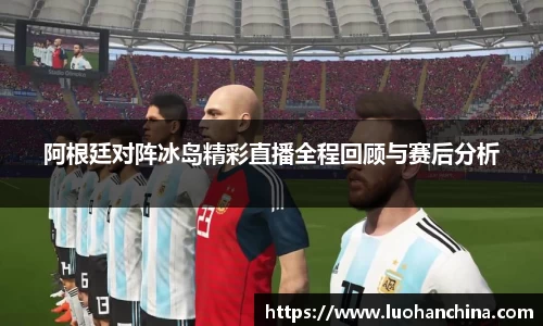 阿根廷对阵冰岛精彩直播全程回顾与赛后分析