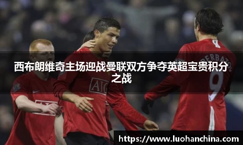 西布朗维奇主场迎战曼联双方争夺英超宝贵积分之战