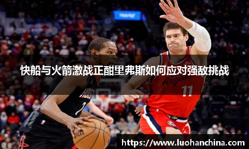 快船与火箭激战正酣里弗斯如何应对强敌挑战